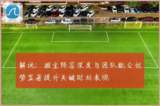解说：掘金阵容深度与团队配合优势显著提升关键时刻表现