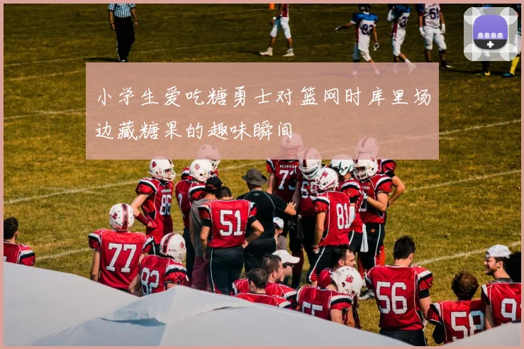 小学生爱吃糖勇士对篮网时库里场边藏糖果的趣味瞬间