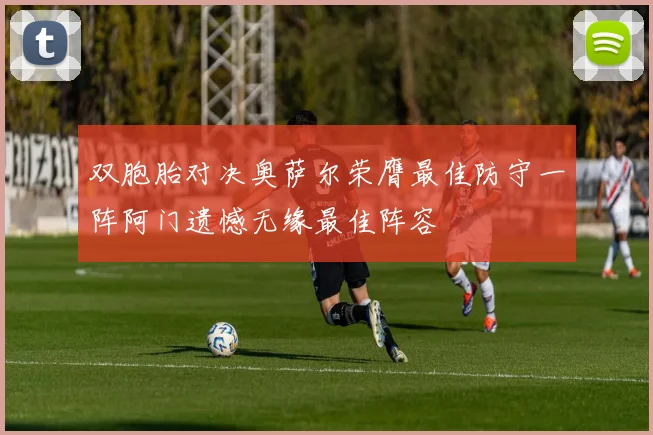 双胞胎对决奥萨尔荣膺最佳防守一阵阿门遗憾无缘最佳阵容