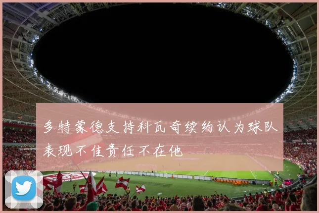 多特蒙德支持科瓦奇续约认为球队表现不佳责任不在他