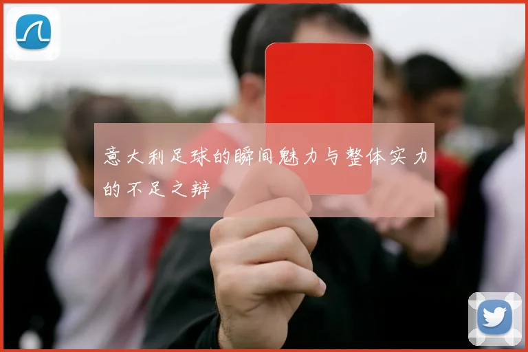 意大利足球的瞬间魅力与整体实力的不足之辩