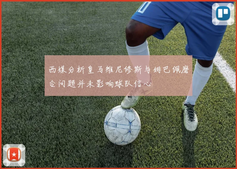 西媒分析皇马维尼修斯与姆巴佩磨合问题并未影响球队信心