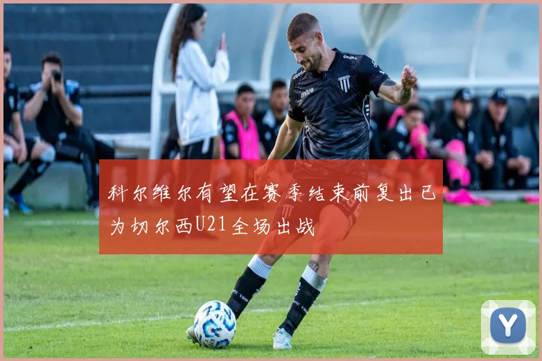 科尔维尔有望在赛季结束前复出已为切尔西U21全场出战