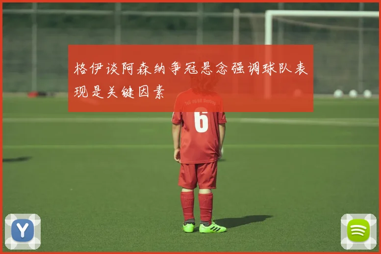 格伊谈阿森纳争冠悬念强调球队表现是关键因素