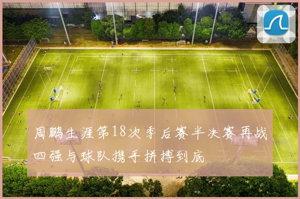 周鹏生涯第18次季后赛半决赛再战四强与球队携手拼搏到底