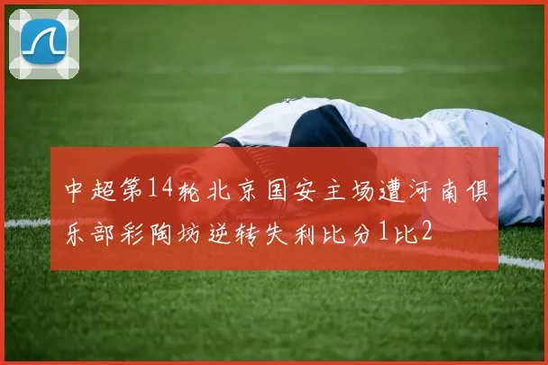 中超第14轮北京国安主场遭河南俱乐部彩陶坊逆转失利比分1比2