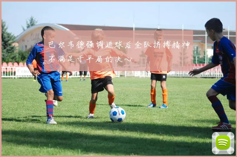 巴尔韦德强调进球后全队拼搏精神不满足于平局的决心