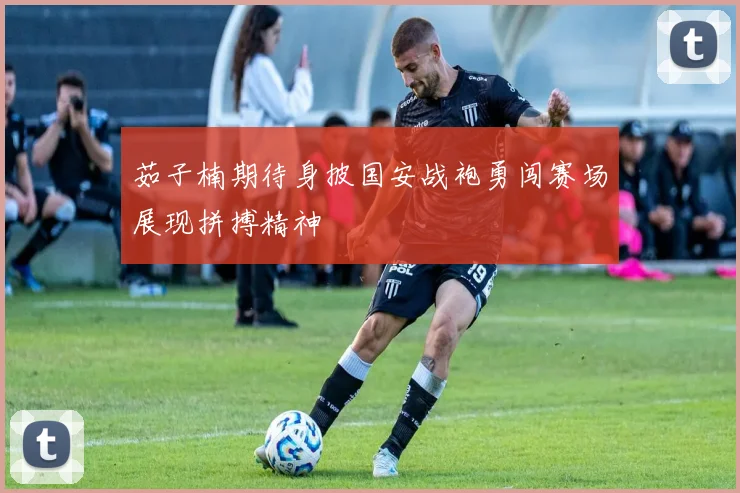 茹子楠期待身披国安战袍勇闯赛场展现拼搏精神