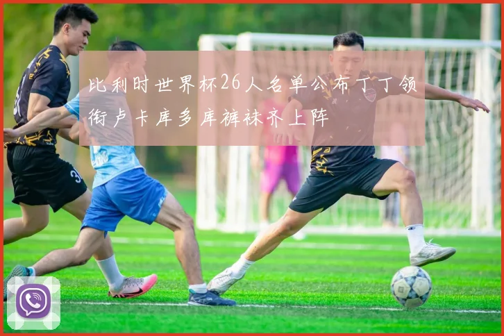 比利时世界杯26人名单公布丁丁领衔卢卡库多库裤袜齐上阵