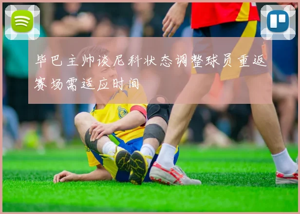 毕巴主帅谈尼科状态调整球员重返赛场需适应时间