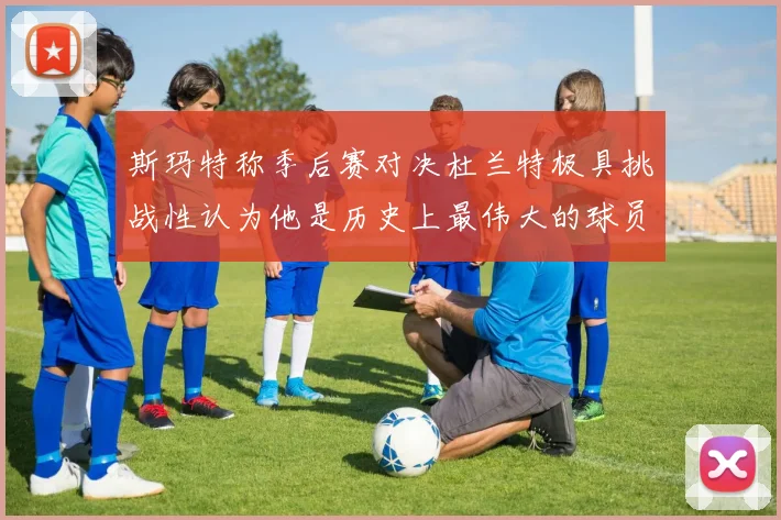 斯玛特称季后赛对决杜兰特极具挑战性认为他是历史上最伟大的球员之一