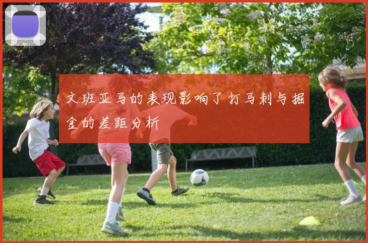 文班亚马的表现影响了打马刺与掘金的差距分析