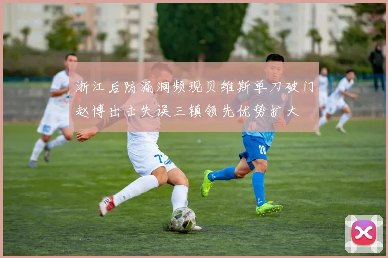浙江后防漏洞频现贝维斯单刀破门赵博出击失误三镇领先优势扩大
