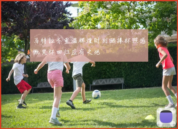 马特拉齐重温辉煌时刻晒捧杯照感慨奖杯回归应有之地