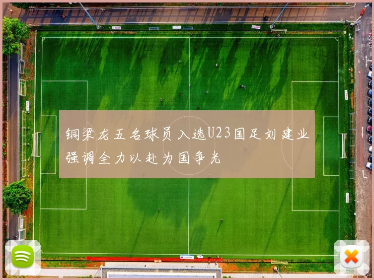 铜梁龙五名球员入选U23国足刘建业强调全力以赴为国争光