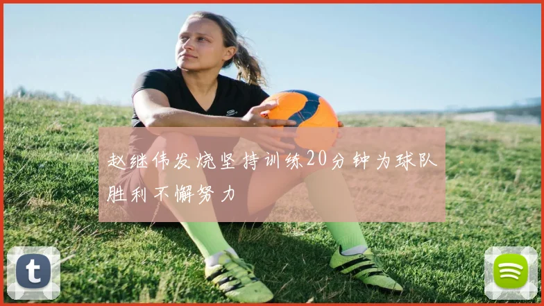 赵继伟发烧坚持训练20分钟为球队胜利不懈努力