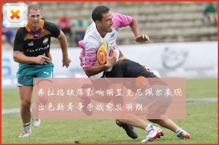 弗拉格缺席影响明显克尼佩尔表现出色新秀争夺战愈发明朗