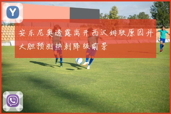 安东尼奥透露离开西汉姆联原因并大胆预测热刺降级前景