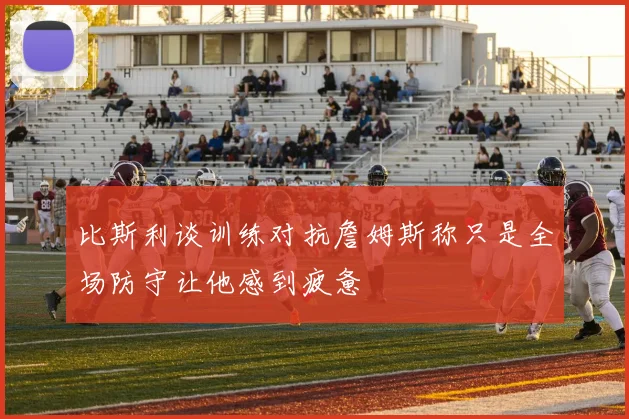 比斯利谈训练对抗詹姆斯称只是全场防守让他感到疲惫