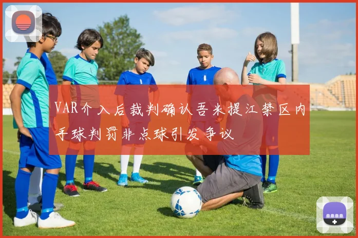 VAR介入后裁判确认吾米提江禁区内手球判罚非点球引发争议