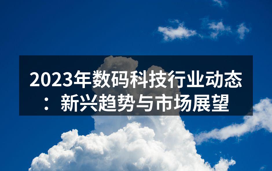 2023年数码科技行业动态：新兴趋势与市场展望