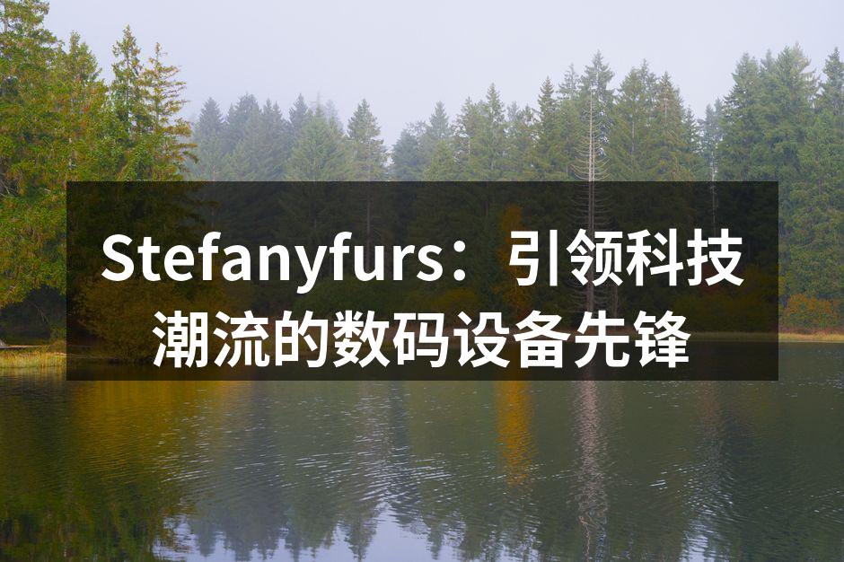 Stefanyfurs：引领科技潮流的数码设备先锋